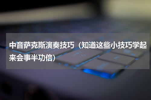 中音萨克斯演奏技巧（知道这些小技巧学起来会事半功倍）