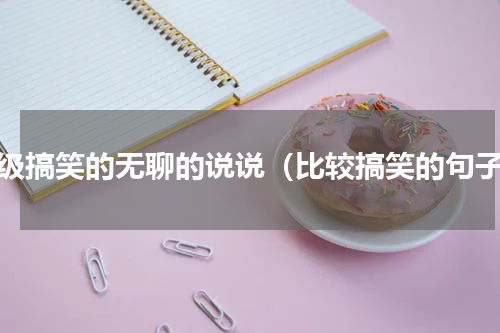 超级搞笑的无聊的说说（比较搞笑的句子）