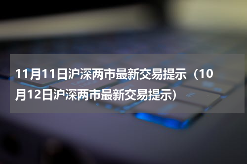 11月11日沪深两市最新交易提示（10月12日沪深两市最新交易提示）