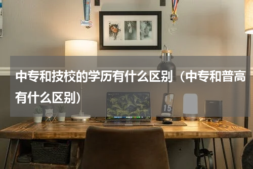 中专和技校的学历有什么区别（中专和普高有什么区别）