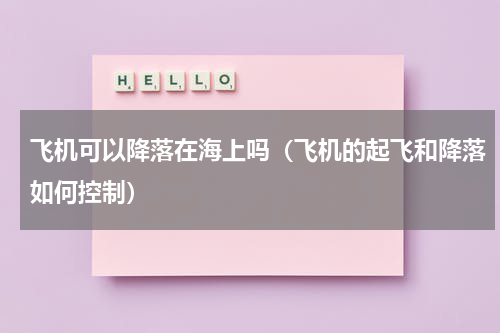 飞机可以降落在海上吗（飞机的起飞和降落如何控制）