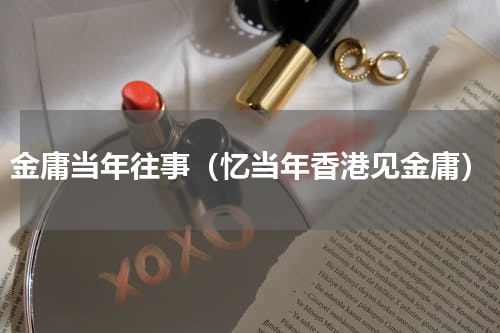 金庸当年往事（忆当年香港见金庸）