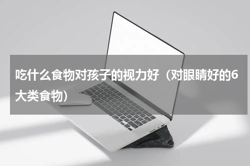 吃什么食物对孩子的视力好（对眼睛好的6大类食物）