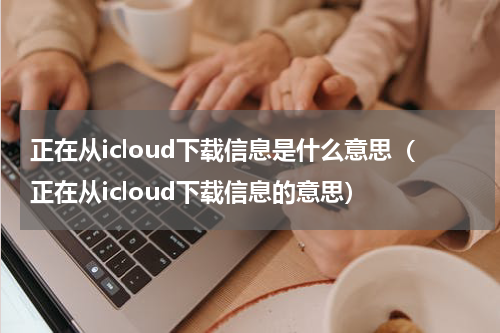 正在从icloud下载信息是什么意思（正在从icloud下载信息的意思）