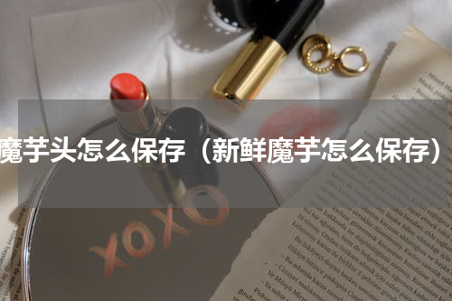 魔芋头怎么保存（新鲜魔芋怎么保存）