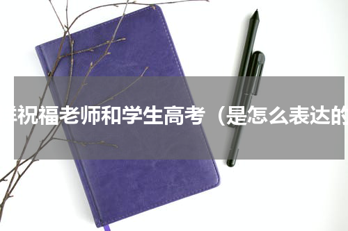 怎样祝福老师和学生高考（是怎么表达的）