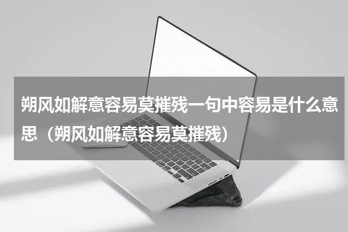 朔风如解意容易莫摧残一句中容易是什么意思（朔风如解意容易莫摧残）