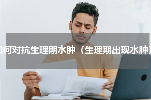 如何对抗生理期水肿（生理期出现水肿）