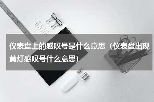 仪表盘上的感叹号是什么意思（仪表盘出现黄灯感叹号什么意思）