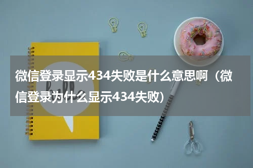 微信登录显示434失败是什么意思啊（微信登录为什么显示434失败）