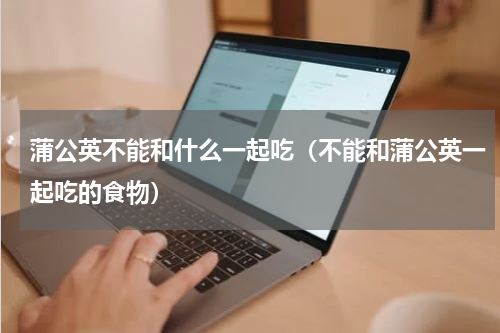 蒲公英不能和什么一起吃（不能和蒲公英一起吃的食物）