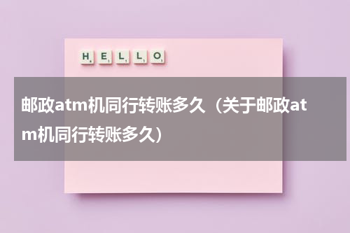 邮政atm机同行转账多久（关于邮政atm机同行转账多久）