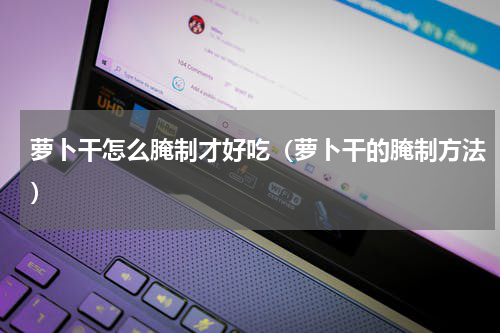 萝卜干怎么腌制才好吃（萝卜干的腌制方法）