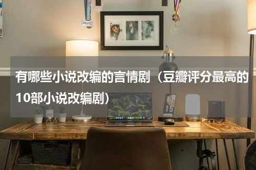 有哪些小说改编的言情剧（豆瓣评分最高的10部小说改编剧）