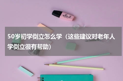 50岁初学倒立怎么学（这些建议对老年人学倒立很有帮助）