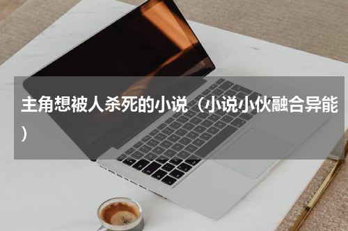 主角想被人杀死的小说（小说小伙融合异能）