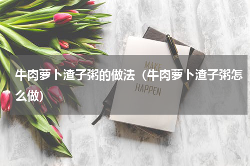 牛肉萝卜渣子粥的做法（牛肉萝卜渣子粥怎么做）
