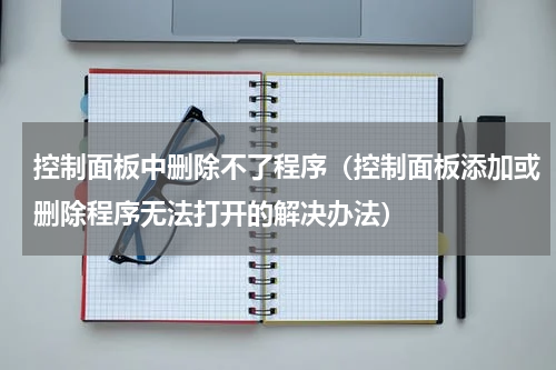 控制面板中删除不了程序（控制面板添加或删除程序无法打开的解决办法）