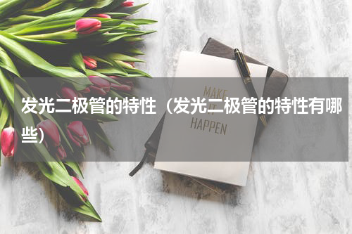 发光二极管的特性（发光二极管的特性有哪些）