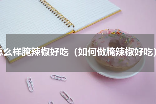 怎么样腌辣椒好吃（如何做腌辣椒好吃）