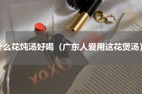 什么花炖汤好喝（广东人爱用这花煲汤）
