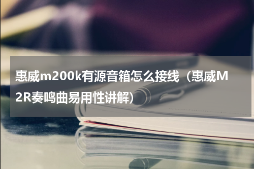 惠威m200k有源音箱怎么接线（惠威M2R奏鸣曲易用性讲解）