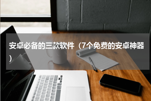安卓必备的三款软件（7个免费的安卓神器）