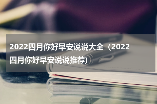 2022四月你好早安说说大全（2022四月你好早安说说推荐）