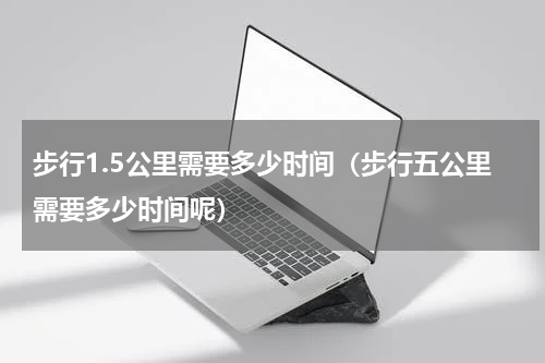 步行1.5公里需要多少时间（步行五公里需要多少时间呢）