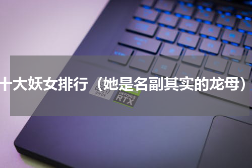 十大妖女排行（她是名副其实的龙母）