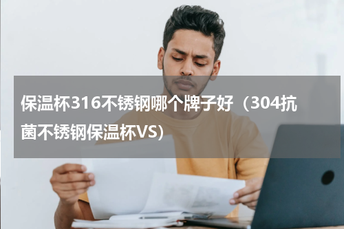 保温杯316不锈钢哪个牌子好（304抗菌不锈钢保温杯VS）