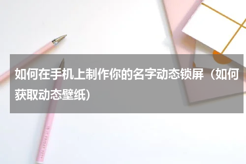 如何在手机上制作你的名字动态锁屏（如何获取动态壁纸）