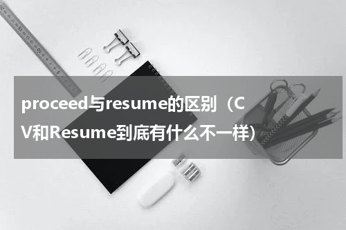 proceed与resume的区别（CV和Resume到底有什么不一样）