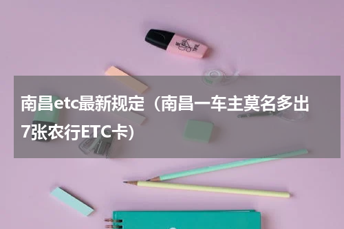 南昌etc最新规定（南昌一车主莫名多出7张农行ETC卡）