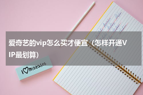 爱奇艺的vip怎么买才便宜（怎样开通VIP最划算）