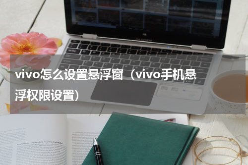 vivo怎么设置悬浮窗（vivo手机悬浮权限设置）