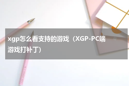 xgp怎么看支持的游戏（XGP-PC端游戏打补丁）