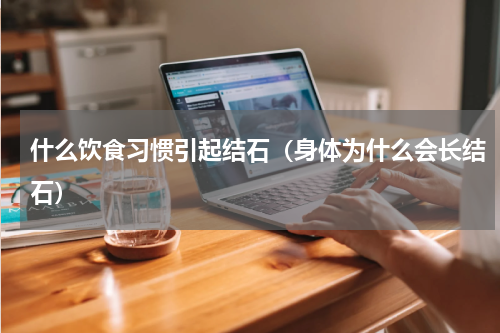 什么饮食习惯引起结石（身体为什么会长结石）
