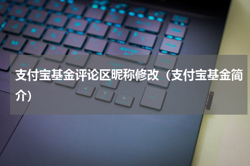 支付宝基金评论区昵称修改（支付宝基金简介）