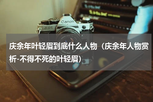 庆余年叶轻眉到底什么人物（庆余年人物赏析-不得不死的叶轻眉）