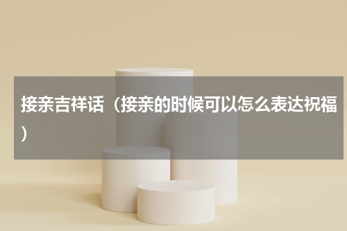 接亲吉祥话（接亲的时候可以怎么表达祝福）