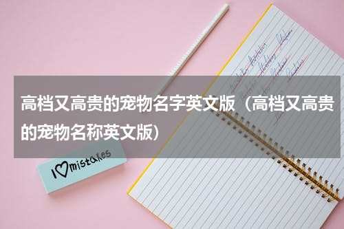 高档又高贵的宠物名字英文版（高档又高贵的宠物名称英文版）