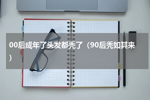 00后成年了头发都秃了（90后秃如其来）