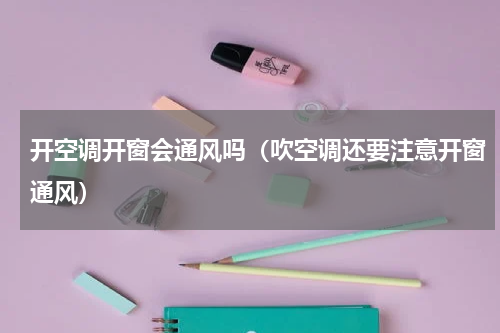开空调开窗会通风吗（吹空调还要注意开窗通风）