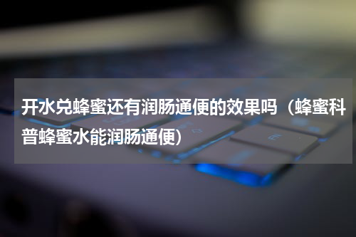 开水兑蜂蜜还有润肠通便的效果吗（蜂蜜科普蜂蜜水能润肠通便）