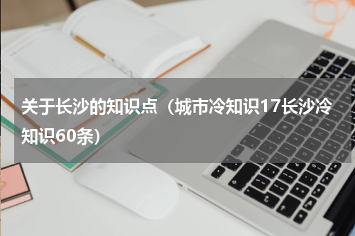 关于长沙的知识点（城市冷知识17长沙冷知识60条）