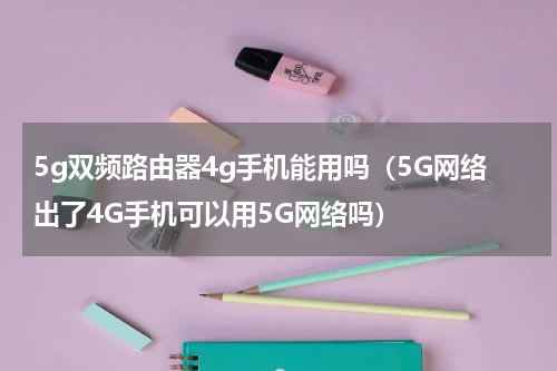 5g双频路由器4g手机能用吗（5G网络出了4G手机可以用5G网络吗）