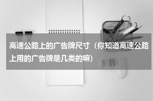 高速公路上的广告牌尺寸（你知道高速公路上用的广告牌是几类的嘛）