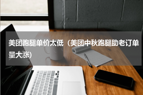 美团跑腿单价太低（美团中秋跑腿助老订单量大涨）