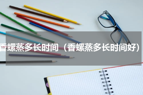 香螺蒸多长时间（香螺蒸多长时间好）